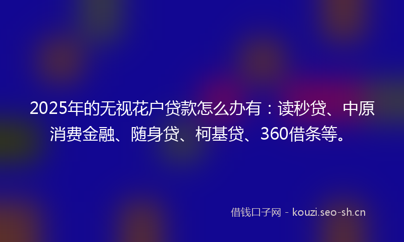 2025年的无视花户贷款怎么办有：读秒贷、中原消费金融、随身贷、柯基贷、360借条等。