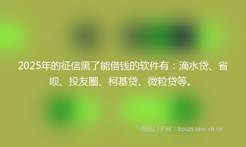 2025年的征信黑了能借钱的软件有：滴水贷、省呗、投友圈、柯基贷、微粒贷等。