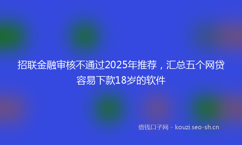 招联金融审核不通过2025年推荐，汇总五个网贷容易下款18岁的软件