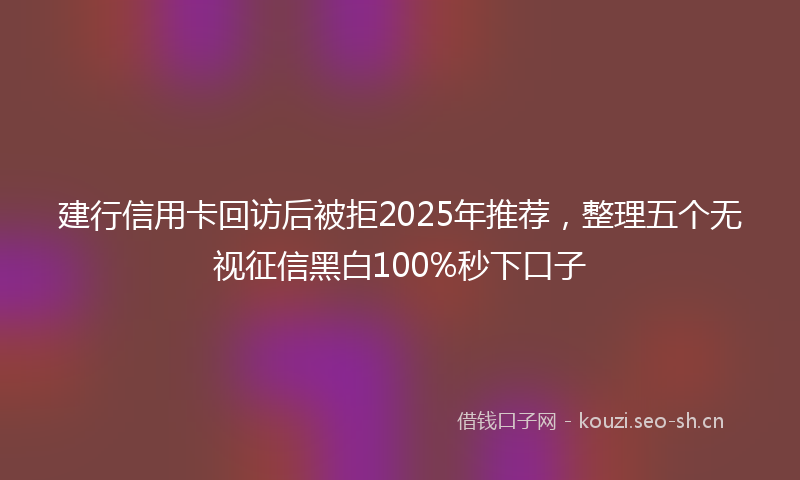 建行信用卡回访后被拒2025年推荐,整理五个无视征信黑白100%秒下口子