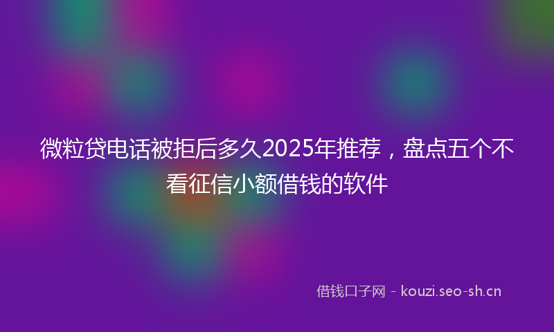 微粒贷电话被拒后多久2025年推荐，盘点五个不看征信小额借钱的软件