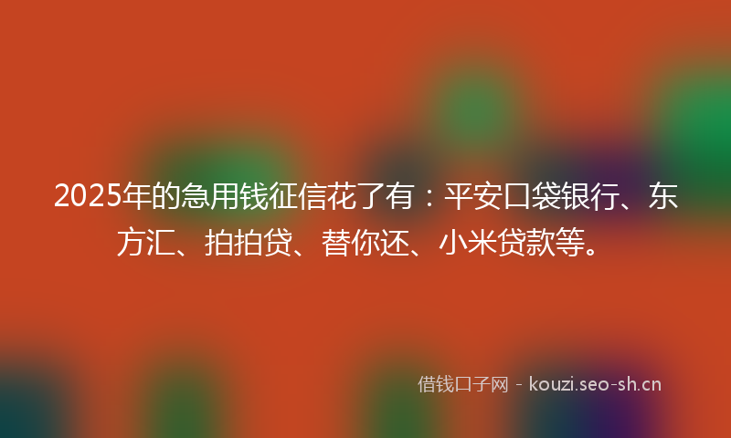 2025年的急用钱征信花了有：平安口袋银行、东方汇、拍拍贷、替你还、小米贷款等。