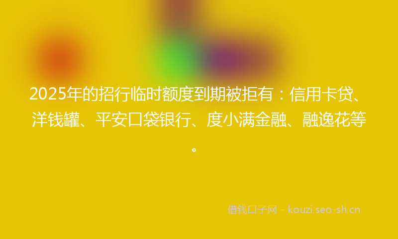 2025年的招行临时额度到期被拒有：信用卡贷、洋钱罐、平安口袋银行、度小满金融、融逸花等。