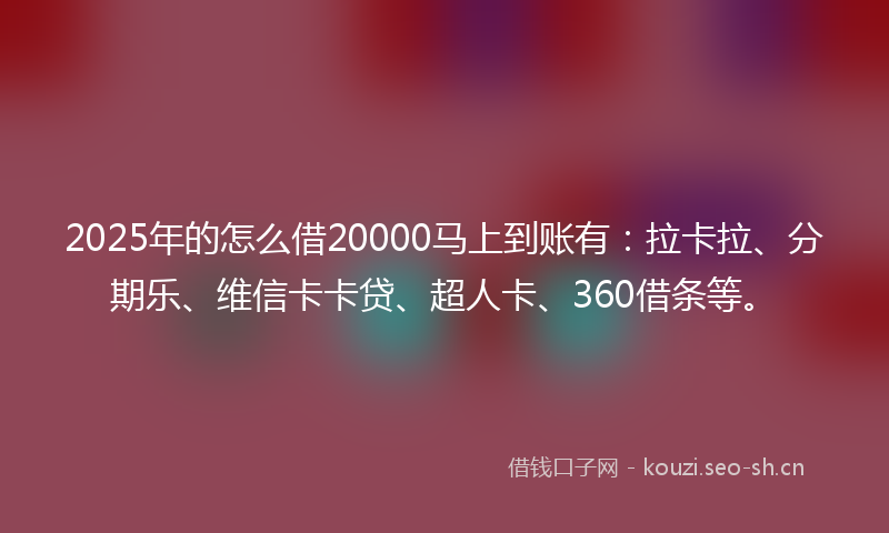 2025年的怎么借20000马上到账有：拉卡拉、分期乐、维信卡卡贷、超人卡、360借条等。
