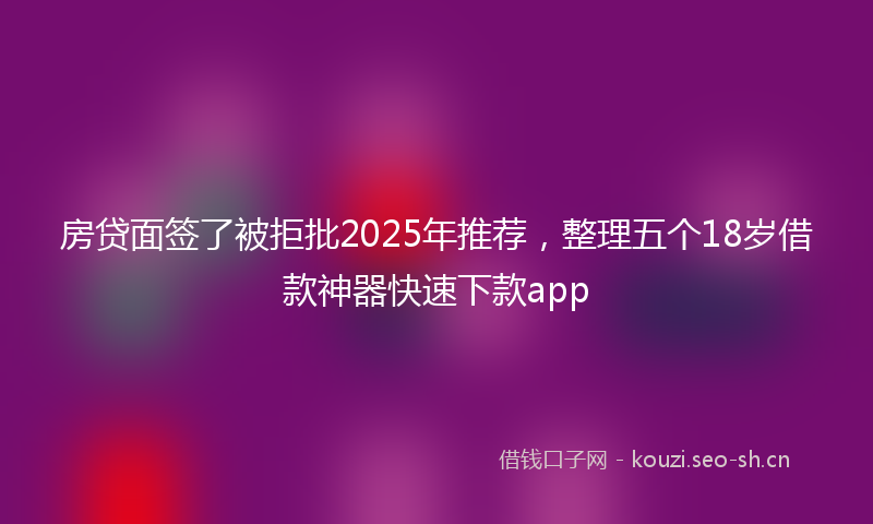 房贷面签了被拒批2025年推荐，整理五个18岁借款神器快速下款app