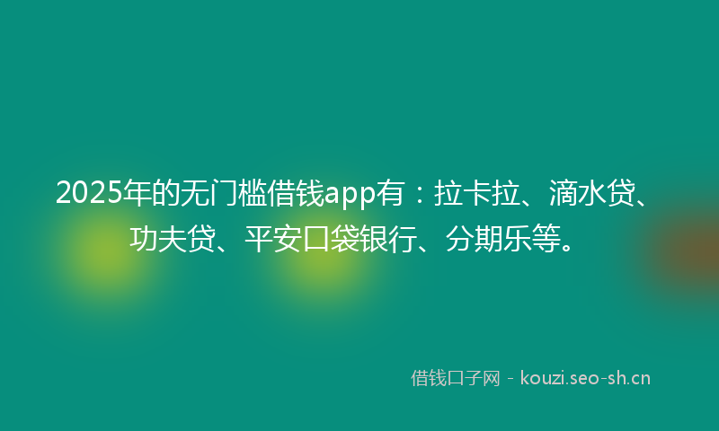 2025年的无门槛借钱app有：拉卡拉、滴水贷、功夫贷、平安口袋银行、分期乐等。