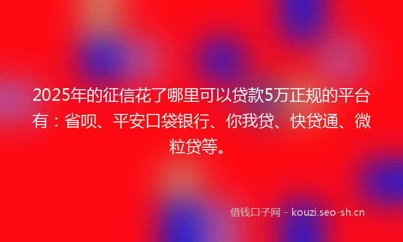 2025年的征信花了哪里可以贷款5万正规的平台有：省呗、平安口袋银行、你我贷、快贷通、微粒贷等。