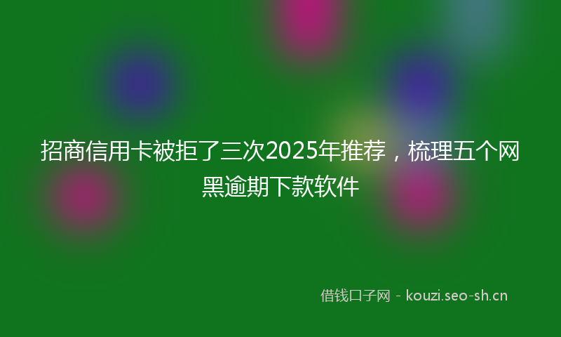 招商信用卡被拒了三次2025年推荐,梳理五个网黑逾期下款软件