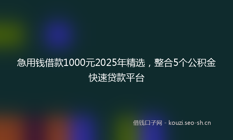 急用钱借款1000元2025年精选，整合5个公积金快速贷款平台
