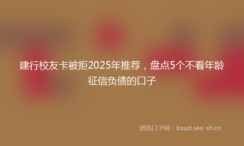 建行校友卡被拒2025年推荐，盘点5个不看年龄征信负债的口子