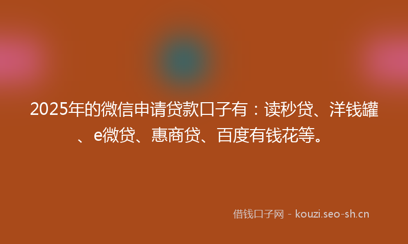 2025年的微信申请贷款口子有：读秒贷、洋钱罐、e微贷、惠商贷、百度有钱花等。