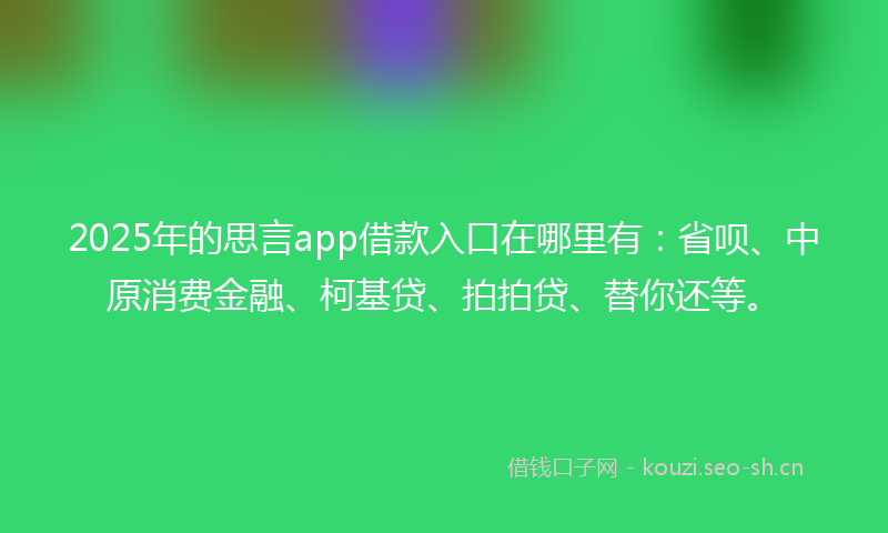 2025年的思言app借款入口在哪里有：省呗、中原消费金融、柯基贷、拍拍贷、替你还等。