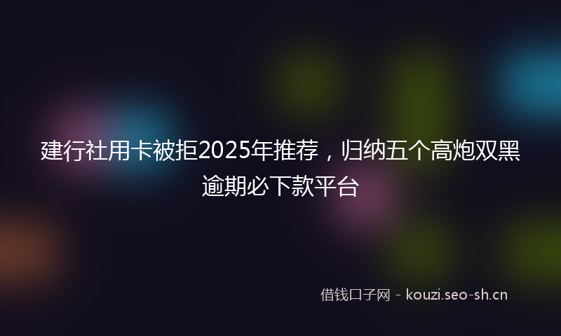 建行社用卡被拒2025年推荐，归纳五个高炮双黑逾期必下款平台