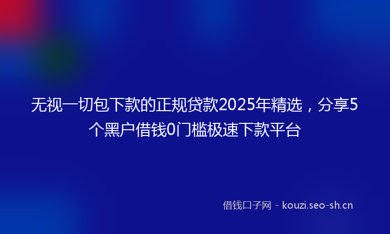 无视一切包下款的正规贷款2025年精选，分享5个黑户借钱0门槛极速下款平台