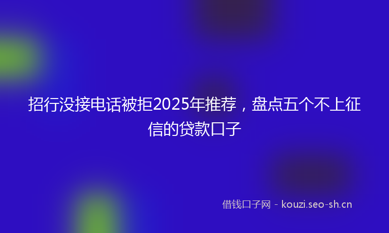 招行没接电话被拒2025年推荐，盘点五个不上征信的贷款口子