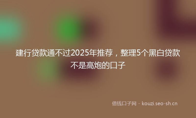 建行贷款通不过2025年推荐,整理5个黑白贷款不是高炮的口子