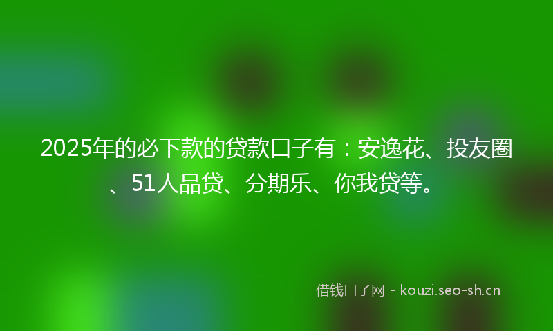 2025年的必下款的贷款口子有:安逸花、投友圈、51人品贷、分期乐、你我贷等。