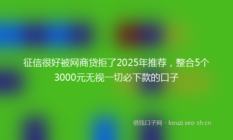 征信很好被网商贷拒了2025年推荐，整合5个3000元无视一切必下款的口子