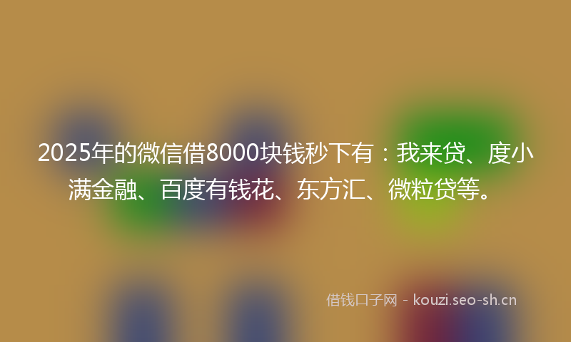2025年的微信借8000块钱秒下有：我来贷、度小满金融、百度有钱花、东方汇、微粒贷等。