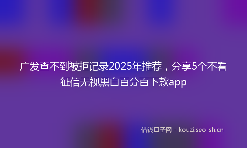 广发查不到被拒记录2025年推荐，分享5个不看征信无视黑白百分百下款app