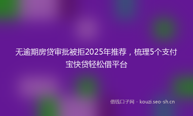 无逾期房贷审批被拒2025年推荐，梳理5个支付宝快贷轻松借平台