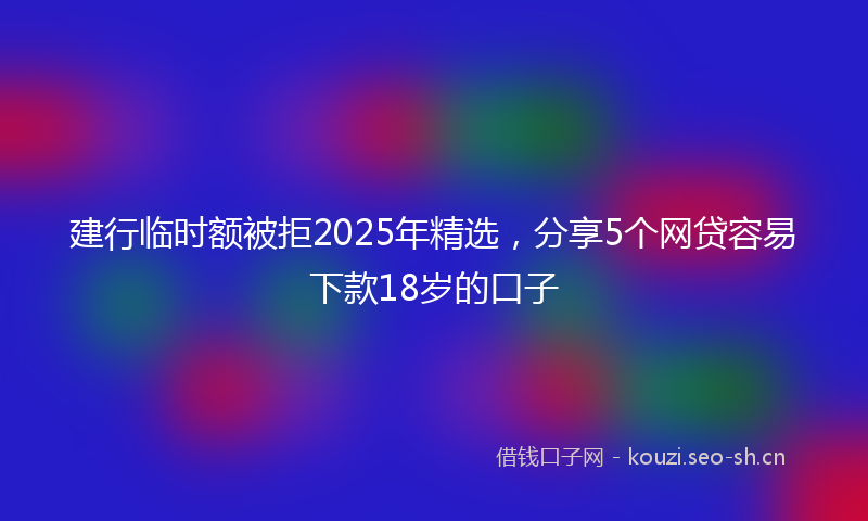 建行临时额被拒2025年精选，分享5个网贷容易下款18岁的口子