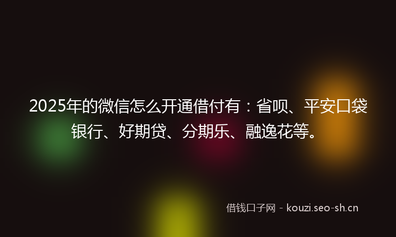 2025年的微信怎么开通借付有：省呗、平安口袋银行、好期贷、分期乐、融逸花等。