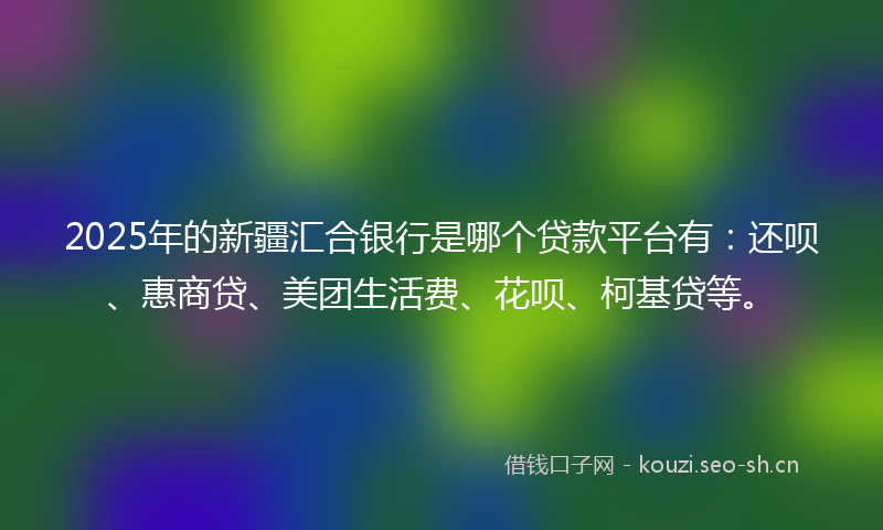2025年的新疆汇合银行是哪个贷款平台有：还呗、惠商贷、美团生活费、花呗、柯基贷等。