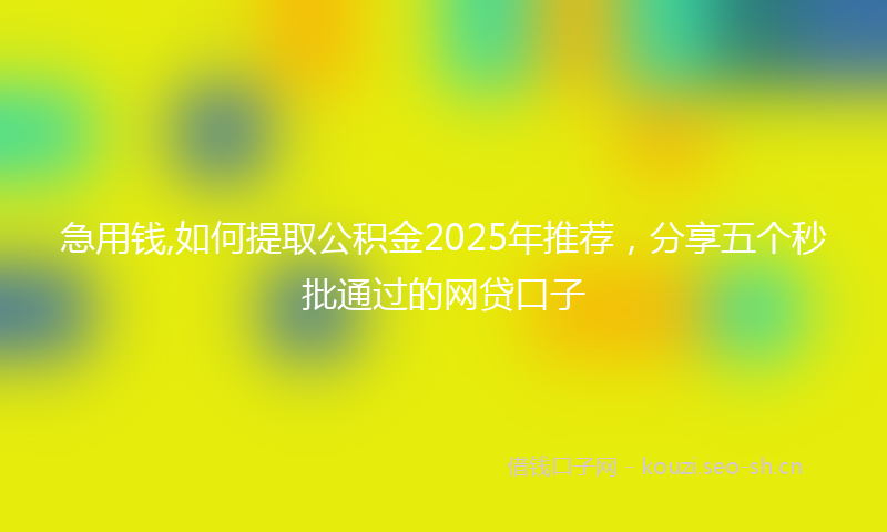 急用钱,如何提取公积金2025年推荐，分享五个秒批通过的网贷口子