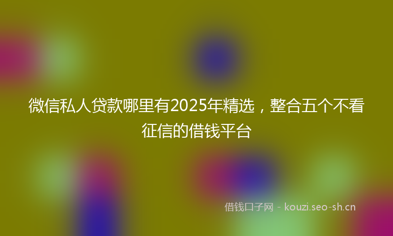 微信私人贷款哪里有2025年精选，整合五个不看征信的借钱平台