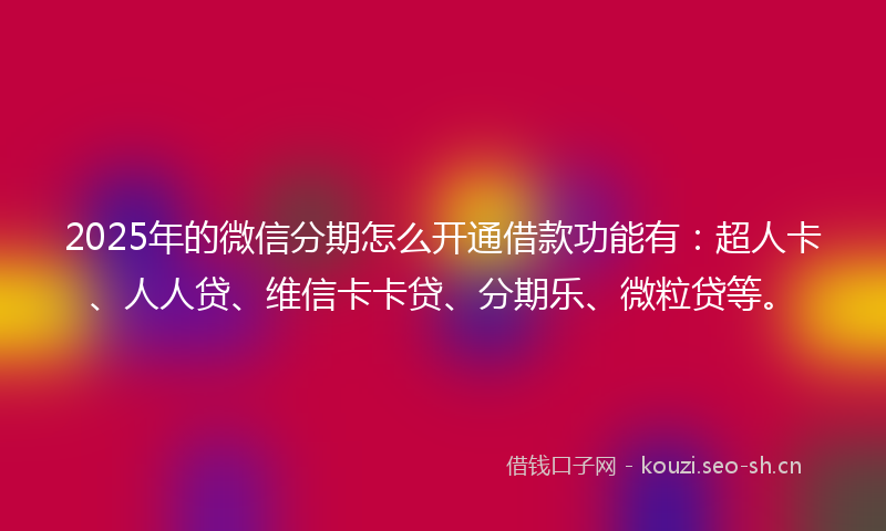 2025年的微信分期怎么开通借款功能有：超人卡、人人贷、维信卡卡贷、分期乐、微粒贷等。