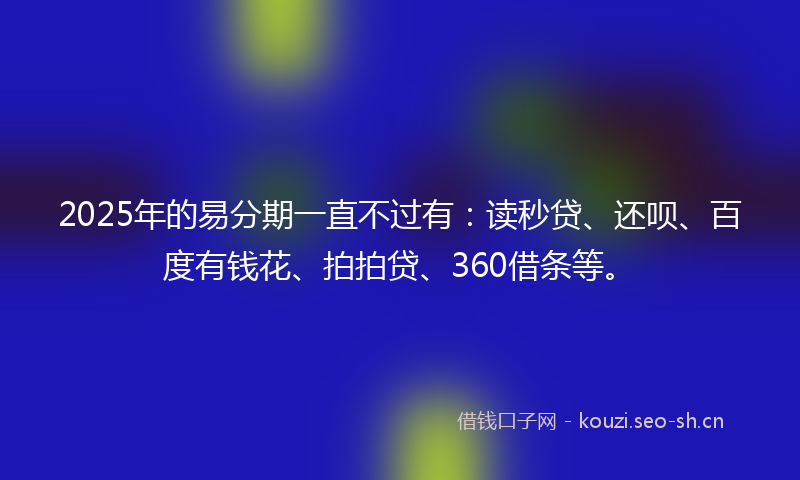 2025年的易分期一直不过有：读秒贷、还呗、百度有钱花、拍拍贷、360借条等。