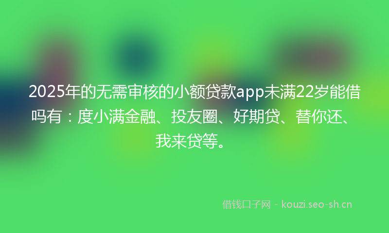 2025年的无需审核的小额贷款app未满22岁能借吗有：度小满金融、投友圈、好期贷、替你还、我来贷等。