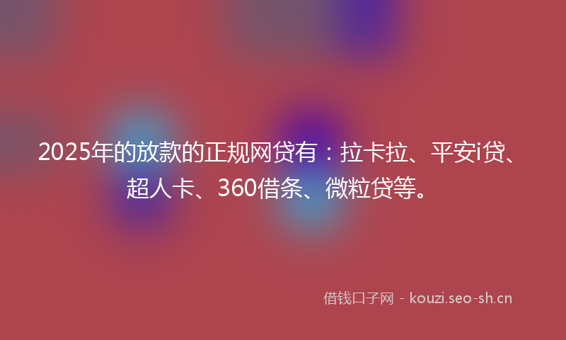 2025年的放款的正规网贷有:拉卡拉、平安i贷、超人卡、360借条、微粒贷等。