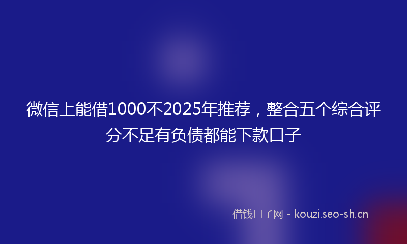 微信上能借1000不2025年推荐，整合五个综合评分不足有负债都能下款口子