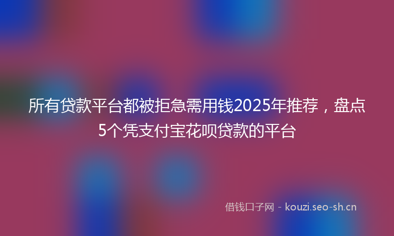 所有贷款平台都被拒急需用钱2025年推荐，盘点5个凭支付宝花呗贷款的平台