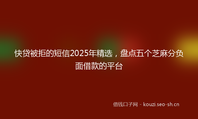 快贷被拒的短信2025年精选，盘点五个芝麻分负面借款的平台
