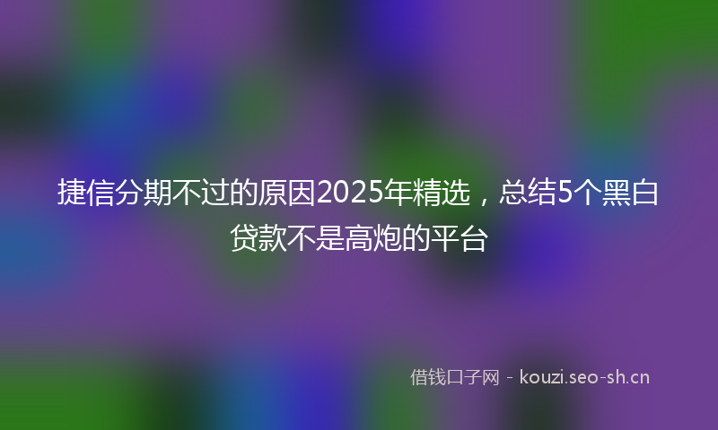 捷信分期不过的原因2025年精选，总结5个黑白贷款不是高炮的平台