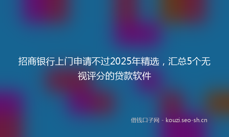 招商银行上门申请不过2025年精选,汇总5个无视评分的贷款软件
