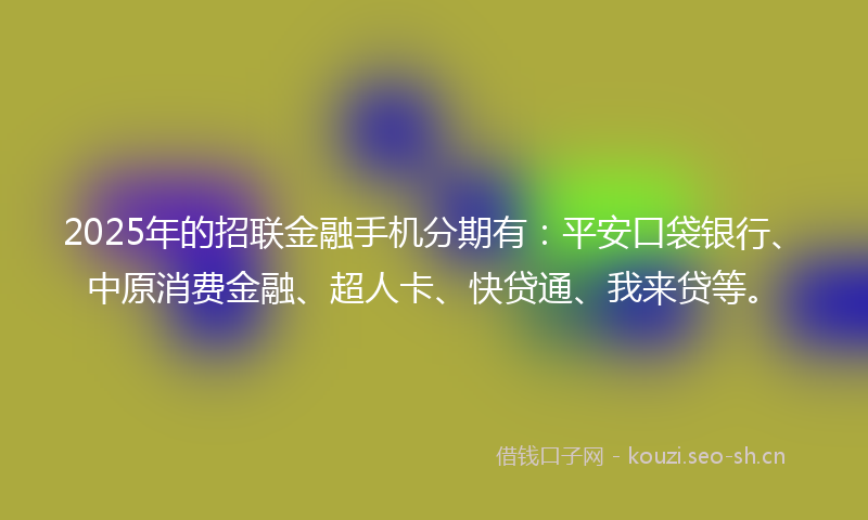 2025年的招联金融手机分期有:平安口袋银行、中原消费金融、超人卡、快贷通、我来贷等。