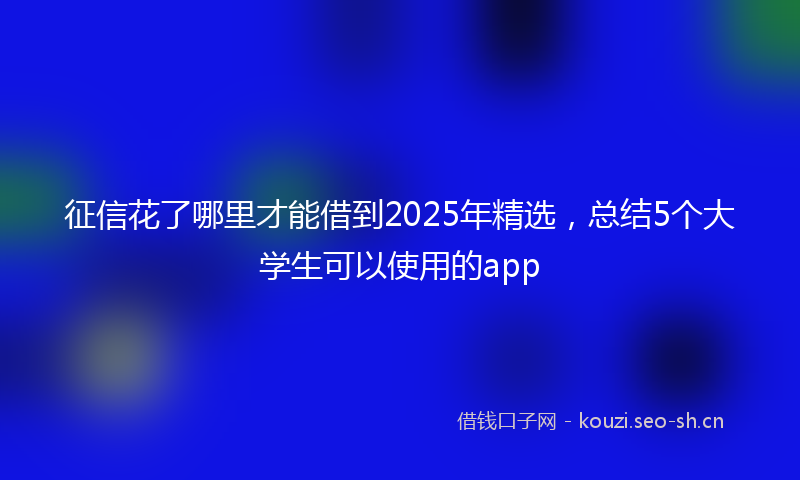 征信花了哪里才能借到2025年精选，总结5个大学生可以使用的app