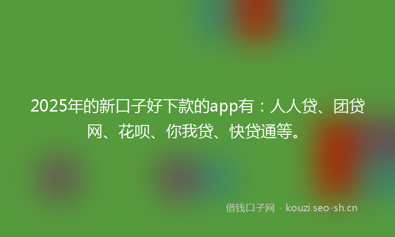 2025年的新口子好下款的app有:人人贷、团贷网、花呗、你我贷、快贷通等。