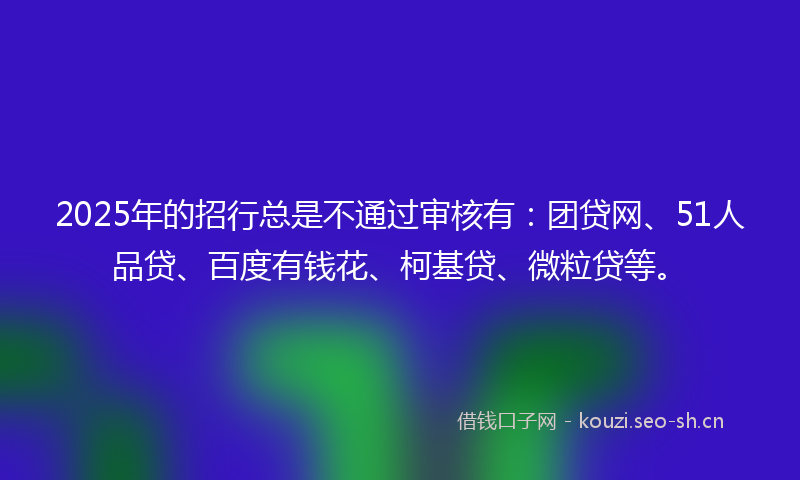 2025年的招行总是不通过审核有：团贷网、51人品贷、百度有钱花、柯基贷、微粒贷等。