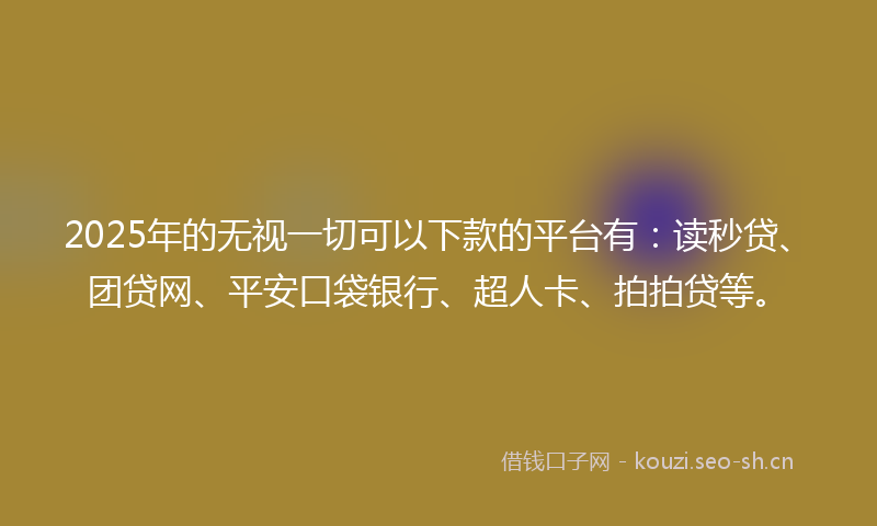 2025年的无视一切可以下款的平台有：读秒贷、团贷网、平安口袋银行、超人卡、拍拍贷等。