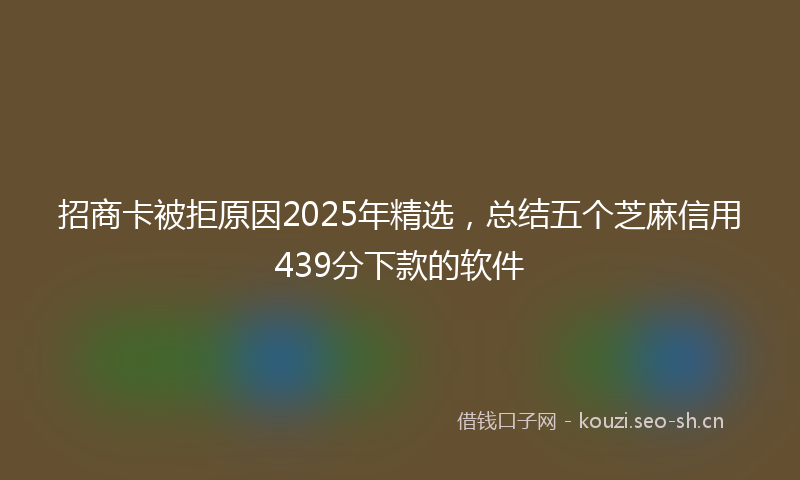 招商卡被拒原因2025年精选,总结五个芝麻信用439分下款的软件