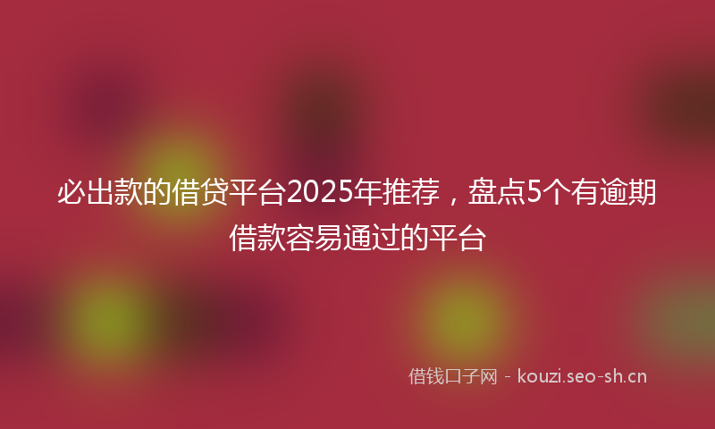 必出款的借贷平台2025年推荐，盘点5个有逾期借款容易通过的平台