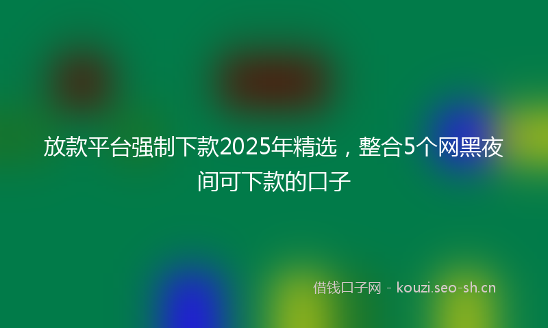 放款平台强制下款2025年精选，整合5个网黑夜间可下款的口子