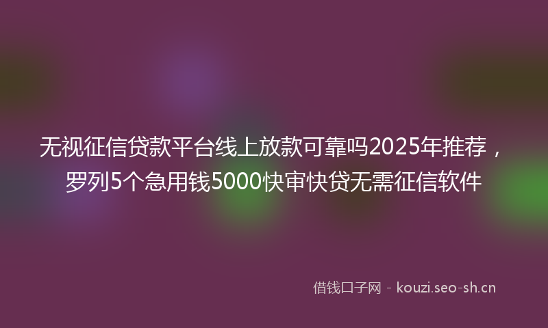 无视征信贷款平台线上放款可靠吗2025年推荐,罗列5个急用钱5000快审快贷无需征信软件
