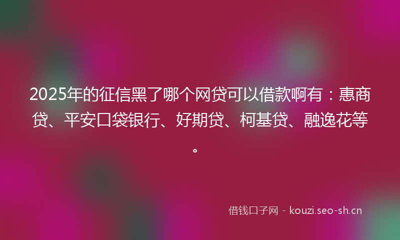 2025年的征信黑了哪个网贷可以借款啊有：惠商贷、平安口袋银行、好期贷、柯基贷、融逸花等。