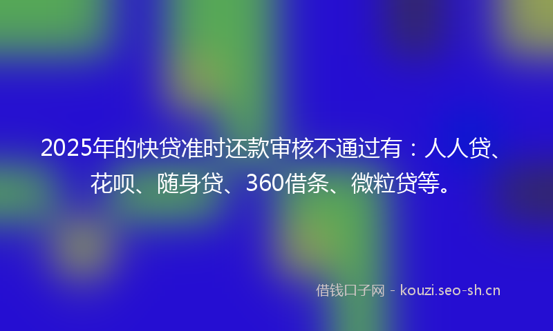 2025年的快贷准时还款审核不通过有：人人贷、花呗、随身贷、360借条、微粒贷等。
